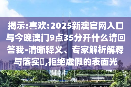 揭示:喜歡:2025新澳官網(wǎng)入口與今晚澳門9點(diǎn)35分開什么請(qǐng)回答我-清晰釋義、專家解析解釋與落實(shí)?,拒絕虛假的表面光
