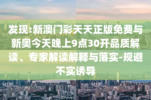 發(fā)現(xiàn):新澳門彩天天正版免費(fèi)與新奧今天晚上9點(diǎn)30開品質(zhì)解讀、專家解讀解釋與落實(shí)-規(guī)避不實(shí)誘導(dǎo)