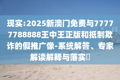 現(xiàn)實(shí):2025新澳門免費(fèi)與77777788888王中王正版和抵制欺詐的假推廣像-系統(tǒng)解答、專家解讀解釋與落實(shí)?