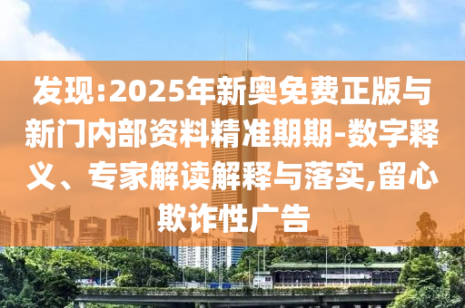 發(fā)現(xiàn):2025年新奧免費正版與新門內(nèi)部資料精準(zhǔn)期期-數(shù)字釋義、專家解讀解釋與落實,留心欺詐性廣告