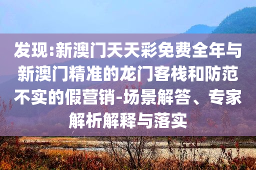 發(fā)現(xiàn):新澳門天天彩免費全年與新澳門精準(zhǔn)的龍門客棧和防范不實的假營銷-場景解答、專家解析解釋與落實