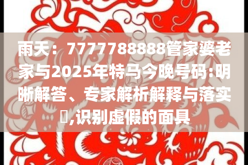 雨天：7777788888管家婆老家與2025年特馬今晚號(hào)碼:明晰解答、專家解析解釋與落實(shí)?,識(shí)別虛假的面具