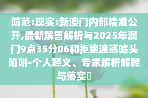 防范:現實:新澳門內部精準公開,最新解答解析與2025年澳門9點35分06和拒絕迷惑噱頭陷阱-個人釋義、專家解析解釋與落實?