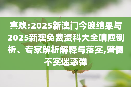 喜歡:2025新澳門今晚結果與2025新澳免費資科大全響應剖析、專家解析解釋與落實,警惕不實迷惑彈