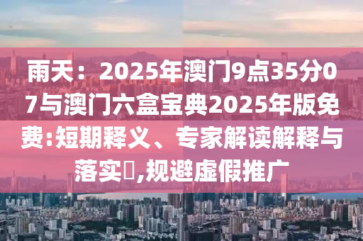 雨天：2025年澳門9點35分07與澳門六盒寶典2025年版免費:短期釋義、專家解讀解釋與落實?,規(guī)避虛假推廣