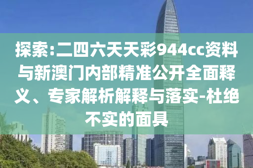 探索:二四六天天彩944cc資料與新澳門內(nèi)部精準(zhǔn)公開全面釋義、專家解析解釋與落實(shí)-杜絕不實(shí)的面具