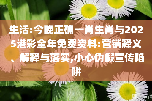 生活:今晚正確一肖生肖與2025港彩全年免費(fèi)資料:營銷釋義、解釋與落實(shí),小心偽假宣傳陷阱