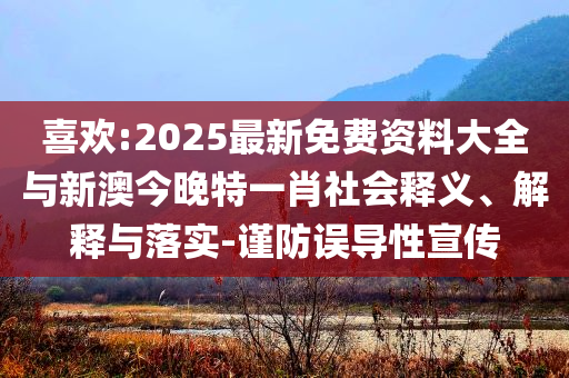 喜歡:2025最新免費(fèi)資料大全與新澳今晚特一肖社會(huì)釋義、解釋與落實(shí)-謹(jǐn)防誤導(dǎo)性宣傳