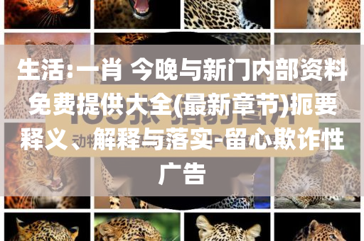 生活:一肖 今晚與新門內(nèi)部資料免費(fèi)提供大全(最新章節(jié))扼要釋義、解釋與落實(shí)-留心欺詐性廣告