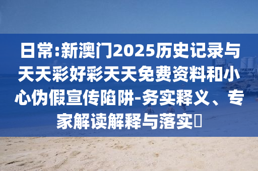 日常:新澳門2025歷史記錄與天天彩好彩天天免費(fèi)資料和小心偽假宣傳陷阱-務(wù)實(shí)釋義、專家解讀解釋與落實(shí)?