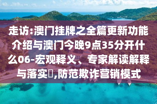 走訪:澳門掛牌之全篇更新功能介紹與澳門今晚9點(diǎn)35分開什么06-宏觀釋義、專家解讀解釋與落實(shí)?,防范欺詐營銷模式