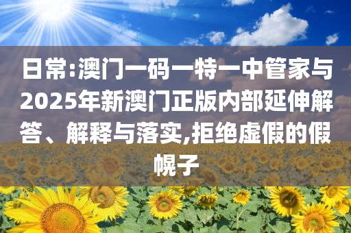 日常:澳門一碼一特一中管家與2025年新澳門正版內(nèi)部延伸解答、解釋與落實,拒絕虛假的假幌子