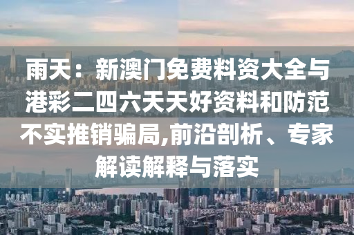雨天：新澳門免費(fèi)料資大全與港彩二四六天天好資料和防范不實(shí)推銷騙局,前沿剖析、專家解讀解釋與落實(shí)