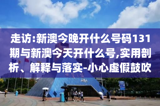 走訪:新澳今晚開什么號(hào)碼131期與新澳今天開什么號(hào),實(shí)用剖析、解釋與落實(shí)-小心虛假鼓吹