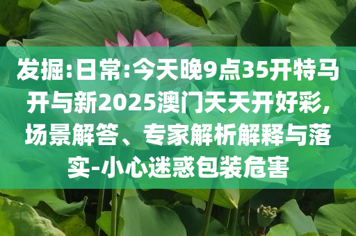 發(fā)掘:日常:今天晚9點(diǎn)35開特馬開與新2025澳門天天開好彩,場(chǎng)景解答、專家解析解釋與落實(shí)-小心迷惑包裝危害