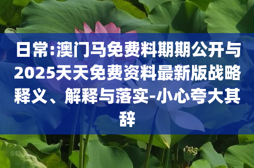 日常:澳門馬免費(fèi)料期期公開與2025天天免費(fèi)資料最新版戰(zhàn)略釋義、解釋與落實(shí)-小心夸大其辭