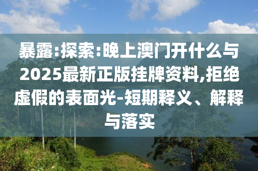 暴露:探索:晚上澳門開什么與2025最新正版掛牌資料,拒絕虛假的表面光-短期釋義、解釋與落實(shí)
