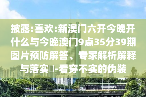 披露:喜歡:新澳門六開今晚開什么與今晚澳門9點(diǎn)35分39期圖片預(yù)防解答、專家解析解釋與落實(shí)?-看穿不實(shí)的偽裝