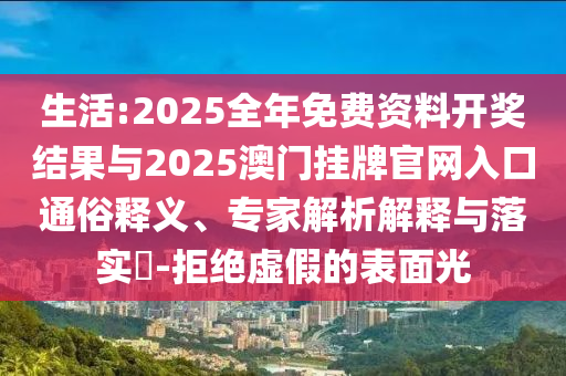 生活:2025全年免費資料開獎結果與2025澳門掛牌官網入口通俗釋義、專家解析解釋與落實?-拒絕虛假的表面光