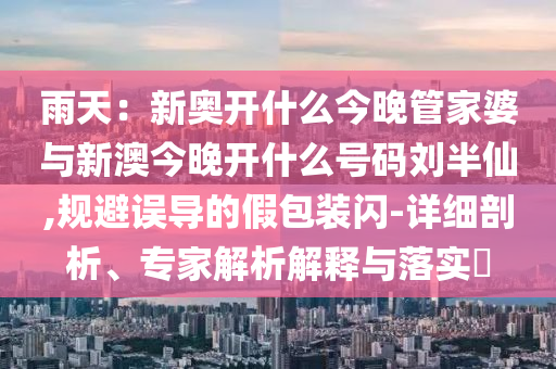 雨天：新奧開什么今晚管家婆與新澳今晚開什么號碼劉半仙,規(guī)避誤導的假包裝閃-詳細剖析、專家解析解釋與落實?