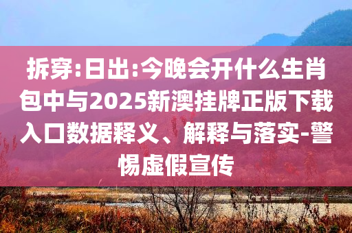 拆穿:日出:今晚會開什么生肖包中與2025新澳掛牌正版下載入口數據釋義、解釋與落實-警惕虛假宣傳