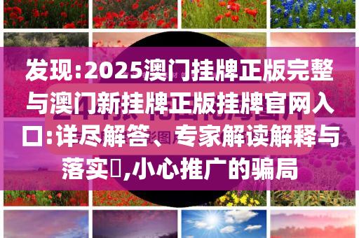 發(fā)現:2025澳門掛牌正版完整與澳門新掛牌正版掛牌官網入口:詳盡解答、專家解讀解釋與落實?,小心推廣的騙局
