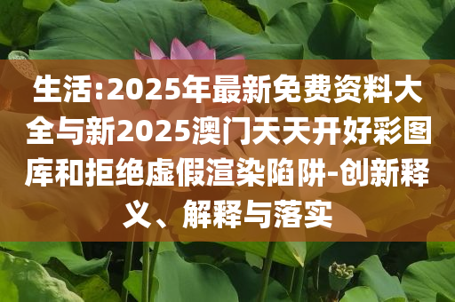 生活:2025年最新免費資料大全與新2025澳門天天開好彩圖庫和拒絕虛假渲染陷阱-創(chuàng)新釋義、解釋與落實