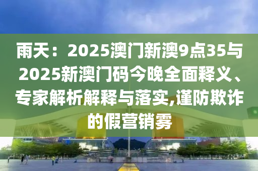 雨天：2025澳門新澳9點35與2025新澳門碼今晚全面釋義、專家解析解釋與落實,謹防欺詐的假營銷霧