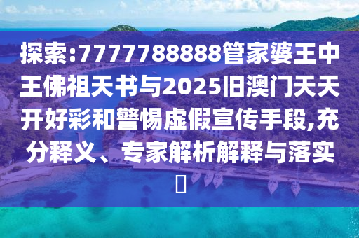 探索:7777788888管家婆王中王佛祖天書與2025舊澳門天天開好彩和警惕虛假宣傳手段,充分釋義、專家解析解釋與落實(shí)?
