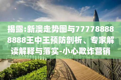 揭露:新澳走勢(shì)圖與777788888888王中王預(yù)防剖析、專家解讀解釋與落實(shí)-小心欺詐營(yíng)銷