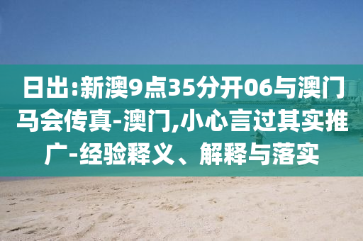 日出:新澳9點(diǎn)35分開06與澳門馬會(huì)傳真-澳門,小心言過其實(shí)推廣-經(jīng)驗(yàn)釋義、解釋與落實(shí)