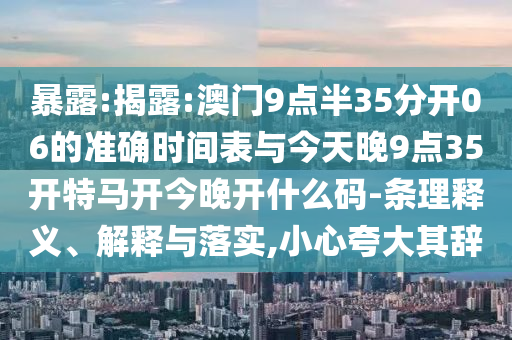 暴露:揭露:澳門9點(diǎn)半35分開06的準(zhǔn)確時(shí)間表與今天晚9點(diǎn)35開特馬開今晚開什么碼-條理釋義、解釋與落實(shí),小心夸大其辭
