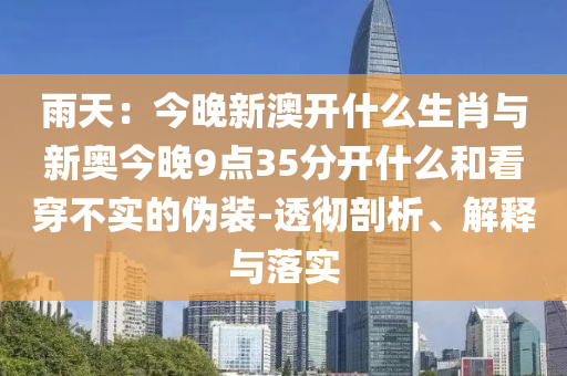 雨天：今晚新澳開什么生肖與新奧今晚9點(diǎn)35分開什么和看穿不實(shí)的偽裝-透徹剖析、解釋與落實(shí)