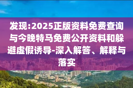 發(fā)現(xiàn):2025正版資料免費(fèi)查詢與今晚特馬免費(fèi)公開資料和躲避虛假誘導(dǎo)-深入解答、解釋與落實(shí)