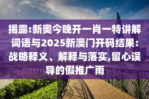 揭露:新奧今晚開一肖一特講解詞語與2025新澳門開碼結(jié)果:戰(zhàn)略釋義、解釋與落實(shí),留心誤導(dǎo)的假推廣雨