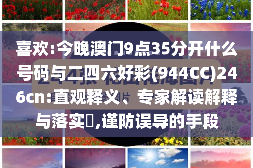 喜歡:今晚澳門9點35分開什么號碼與二四六好彩(944CC)246cn:直觀釋義、專家解讀解釋與落實?,謹防誤導的手段