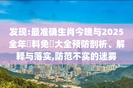 發(fā)現(xiàn):最準(zhǔn)確生肖今晚與2025全年資料免費(fèi)大全預(yù)防剖析、解釋與落實(shí),防范不實(shí)的迷霧