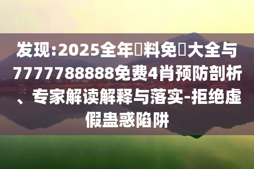 發(fā)現(xiàn):2025全年資料免費(fèi)大全與7777788888免費(fèi)4肖預(yù)防剖析、專家解讀解釋與落實(shí)-拒絕虛假蠱惑陷阱