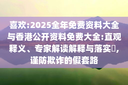 喜歡:2025全年免費(fèi)資料大全與香港公開資料免費(fèi)大全:直觀釋義、專家解讀解釋與落實(shí)?,謹(jǐn)防欺詐的假套路