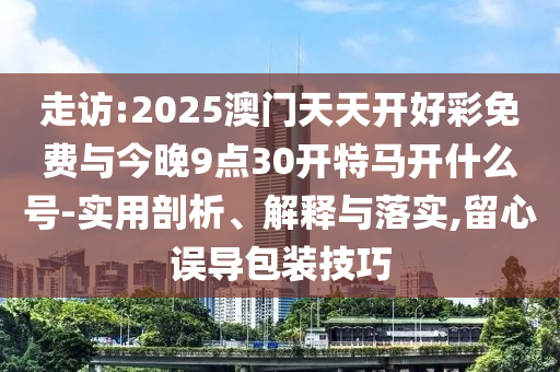 走訪:2025澳門天天開好彩免費(fèi)與今晚9點(diǎn)30開特馬開什么號(hào)-實(shí)用剖析、解釋與落實(shí),留心誤導(dǎo)包裝技巧