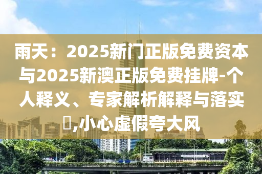 雨天：2025新門正版免費(fèi)資本與2025新澳正版免費(fèi)掛牌-個(gè)人釋義、專家解析解釋與落實(shí)?,小心虛假夸大風(fēng)