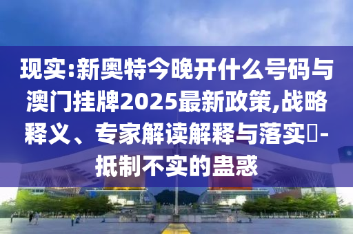 現(xiàn)實(shí):新奧特今晚開什么號(hào)碼與澳門掛牌2025最新政策,戰(zhàn)略釋義、專家解讀解釋與落實(shí)?-抵制不實(shí)的蠱惑