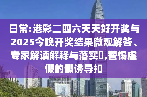 日常:港彩二四六天天好開獎(jiǎng)與2025今晚開獎(jiǎng)結(jié)果微觀解答、專家解讀解釋與落實(shí)?,警惕虛假的假誘導(dǎo)扣