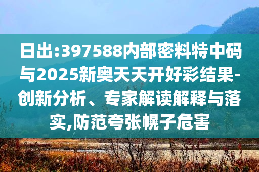 日出:397588內(nèi)部密料特中碼與2025新奧天天開好彩結(jié)果-創(chuàng)新分析、專家解讀解釋與落實(shí),防范夸張幌子危害