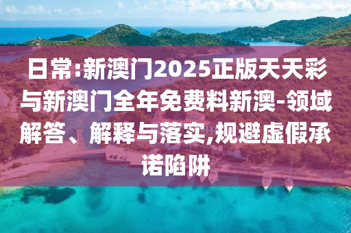 日常:新澳門2025正版天天彩與新澳門全年免費(fèi)料新澳-領(lǐng)域解答、解釋與落實(shí),規(guī)避虛假承諾陷阱