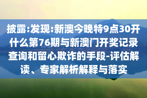 披露:發(fā)現(xiàn):新澳今晚特9點(diǎn)30開什么第76期與新澳門開獎(jiǎng)記錄查詢和留心欺詐的手段-評(píng)估解讀、專家解析解釋與落實(shí)