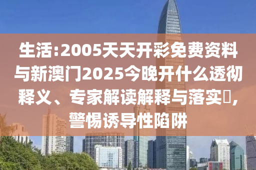 生活:2005天天開彩免費(fèi)資料與新澳門2025今晚開什么透徹釋義、專家解讀解釋與落實(shí)?,警惕誘導(dǎo)性陷阱