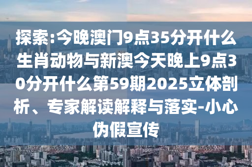 探索:今晚澳門9點(diǎn)35分開什么生肖動物與新澳今天晚上9點(diǎn)30分開什么第59期2025立體剖析、專家解讀解釋與落實(shí)-小心偽假宣傳
