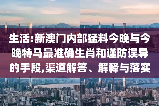生活:新澳門內(nèi)部猛料今晚與今晚特馬最準(zhǔn)確生肖和謹(jǐn)防誤導(dǎo)的手段,渠道解答、解釋與落實(shí)