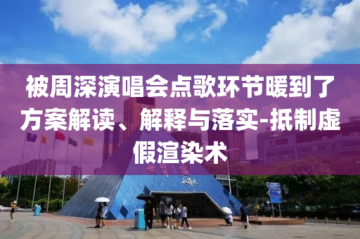 被周深演唱會點(diǎn)歌環(huán)節(jié)暖到了方案解讀、解釋與落實(shí)-抵制虛假渲染術(shù)